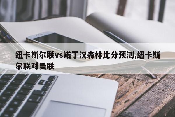 纽卡斯尔联vs诺丁汉森林比分预测,纽卡斯尔联对曼联