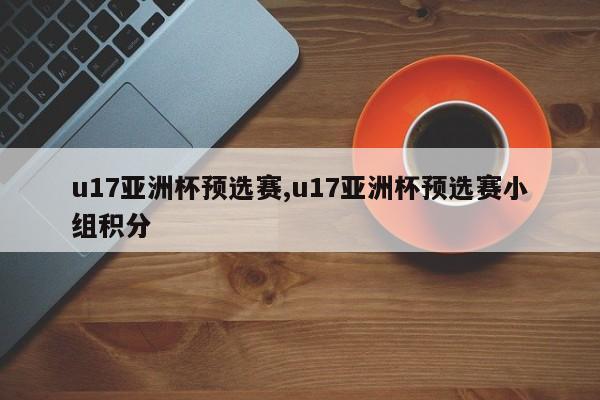u17亚洲杯预选赛,u17亚洲杯预选赛小组积分