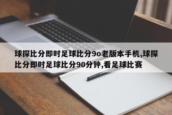球探比分即时足球比分9o老版本手机,球探比分即时足球比分90分钟,看足球比赛