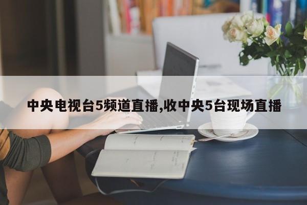 中央电视台5频道直播,收中央5台现场直播