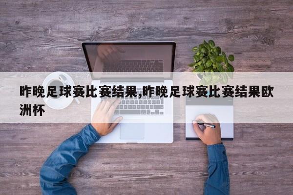 昨晚足球赛比赛结果,昨晚足球赛比赛结果欧洲杯
