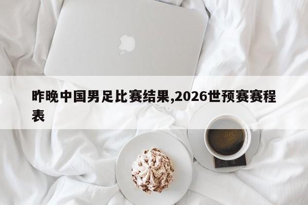 昨晚中国男足比赛结果,2026世预赛赛程表
