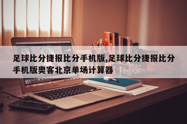 足球比分捷报比分手机版,足球比分捷报比分手机版奥客北京单场计算器